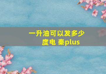 一升油可以发多少度电 秦plus